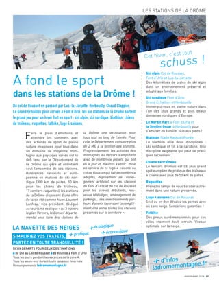 JANVIER/MARS 2018 17
LES STATIONS DE LA DRÔME
Faire le plein d’émotions et
atteindre les sommets avec
des activités de sport de pleine
nature imaginées pour tous dans
un domaine de moyenne mon-
tagne aux paysages variés est le
déﬁ tenu par le Département de
la Drôme qui gère et entretient
seul l’ensemble de ses stations.
Références nationale et euro-
péenne en matière de ski nor-
dique (300 km de pistes, 50 km
pour les chiens de traîneau,
17 sentiers raquettes), les stations
de la Drôme disposent d’une offre
de loisir été comme hiver. Laurent
Lanfray, vice-président délégué
au tourisme explique «qu’àtravers
le plan Vercors, le Conseil départe-
mental veut faire des stations de
la Drôme une destination pour
tous tout au long de l’année. Pour
cela, le Département consacre plus
de 2 M€ à la gestion des stations.
Progressivement, les activités des
montagnes du Vercors s’amplifient
avec de nombreux projets qui ont
vu le jour et d’autres à venir : mise
en service de la luge 4 saisons au
col de Rousset qui fait de nombreux
adeptes, déploiement de l’ennei-
gement artificiel sur les stations
de Font d’Urle et du col de Rousset
pour les skieurs débutants, nou-
veaux télésièges, aménagement de
parkings… des investissements por-
teurs d’avenir favorisant la complé-
mentarité entre toutes les stations
présentes sur le territoire ».
A fond le sport
dans les stations de la Drôme !
Cet hiver, c’est tout
schuss !
LA NAVETTE DES NEIGES
SIMPLIFIEZ VOS TRAJETS,
PARTEZ EN TOUTE TRANQUILLITÉ !
DEUX DÉPARTS POUR DEUX DESTINATIONS
de Die au Col de Rousset de Valence à Font d’Urle
Tous les jours pendant les vacances de la zone A.
Tous les week-end durant toute la saison hivernale
Renseignements ladromemontagne.fr
+pratique
+écologique
+économique
+d’infos
ladromemontagne.fr
a
a
a
a
a
a
a
a
a
a
a
a
a
a
a
a
a
a
a
a
a
a
a
a
a
a
a
a
a
a
a
a
a
a
a
a
a
a
a
a
a
a
a
a
a
a
a
a
a
a
a
a
a
Du col de Rousset en passant par Lus-la-Jarjatte, Herbouilly, Chaud Clappier,
Le Grand Echaillon pour arriver à Font d’Urle, les six stations de la Drôme sortent
le grand jeu pour un hiver fort en sport : ski alpin, ski nordique, biathlon, chiens
de traîneau, raquettes, fatbike, luge 4 saisons.
Ski alpin Col de Rousset,
Font d’Urle et Lus-la-Jarjatte
Des kilomètres de pistes de ski alpin
dans un environnement préservé et
adapté aux familles.
Ski nordique Font d’Urle,
Grand Echaillon et Herbouilly
Immergez-vous en pleine nature dans
l’un des plus grands et plus beaux
domaines nordiques d’Europe.
Le Nordic Parc à Font d’Urle et
le Sentier Oscar à Herbouilly pour
s’amuser en famille, skis aux pieds !
Biathlon Stade Raphaël Poirée
Le biathlon allie deux disciplines :
ski nordique et tir à la carabine. Une
discipline exigeante qui peut se prati-
quer facilement.
Chiens de traîneau
Le Vercors drômois est LE plus grand
spot européen de pratique des traîneaux
à chiens avec plus de 50 km de pistes.
Raquettes
Prenez le temps de vous balader autre-
ment dans une nature préservée.
Luge 4 saisons Col de Rousset
Seul ou en duo dévalez les pentes avec
ou sans neige. Sensations garanties !
Fatbike
Des pneus surdimensionnés pour ces
vélos vraiment tout terrain. Vitesse
optimale sur la neige.
CyrilCRESPEAU
 