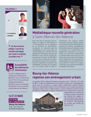 JANVIER/MARS 2018 19
VALENCE 1
31 433 HABITANTS
3 COMMUNES
Béatrice
TEYSSOT
Aurélien
ESPRIT
« Les lieux de lecture
publique s’ouvrent aux
nouvelles technologies
pour rendre le numérique
accessible à tous »
Bourg-lès-Valence
repense son aménagement urbain
16 ET 23 MARS
HISTOIRE
DE L’URBANISME
Bourg-lès-Valence
MJC Jean Moulin
04 75 56 81 79 upaval.com
Le quartier Chony à Bourg-lès-Valence fait peau neuve : 395 446 € HT, dont
79 089 € d’aides du Département de la Drôme investis pour l’aménagement
d’une zone de rencontre, un espace public entièrement repensé laissant
place à un cheminement piéton et à une chaussée à sens unique favorisant le
renouveau urbain. Dans le même temps, le centre communal d’action sociale
de l’Allet se transforme en Maison communale avec d’importants travaux de
réhabilitation et la création de
nouveaux espaces répondant
aux attentes des usagers et
des associations. Une subven-
tion du Conseil départemental
de 79 055 € a été apportée
au montant des travaux de
395 273 € HT.
Accessibilité
des bâtiments
communaux
En 2017, le Département a
attribué une subvention de :
84 239 € sur un montant total
de 421 195 € HT à la commune
de Bourg-lès-Valence,
45 334 € pour un coût global
de 226 672 € HT à la commune
de Saint-Marcel-lès-Valence.
Pour faire face à l’évolution des pra-
tiques et usages en bibliothèque et
à l’accroissement de la population
de la commune de Saint-Marcel-
lès-Valence, un important projet de
médiathèque va voir le jour pour un
montant global de 1 139 524 € HT. Cet
équipement d’envergure, qui pourrait
bénéﬁcier d’une aide du Conseil dé-
partemental à hauteur de 200 000 €,
se veut ouvert au plus grand nombre,
permettant à chacun de lire, travailler,
découvrir, apprendre et se divertir. Une
médiathèque à la pointe de l’innovation
sur une surface totale de 500 m2
comprenant des espaces dédiés
(tout-petits, jeunesse, adultes, espace
numérique) facilement identiﬁables et
pourvus d’un mobilier modulable aﬁn
d’en faciliter l’accès et l’utilisation. Outre
la poursuite et la diversiﬁcation du
programme d’animations et l’acces-
sibilité aux personnes handicapées,
ce nouvel espace met l’accent sur les
enjeux liés aux nouvelles technologies :
mise à disposition de ressources dé-
matérialisées avec accessibilité à dis-
tance 24h/24 et création d’un espace
numérique avec postes informatiques
et tablettes numériques.
Médiathèque nouvelle génération
à Saint-Marcel-lès-Valence
 