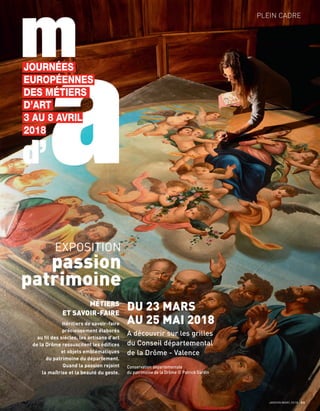 JANVIER/MARS 2018 23
PLEIN CADRE
MÉTIERS
ET SAVOIR-FAIRE
Héritiers de savoir-faire
précieusement élaborés
au fil des siècles, les artisans d’art
de la Drôme ressuscitent les édifices
et objets emblématiques
du patrimoine du département.
Quand la passion rejoint
la maîtrise et la beauté du geste.
DU 23 MARS
AU 25 MAI 2018
A découvrir sur les grilles
du Conseil départemental
de la Drôme - Valence
Conservation départementale
du patrimoine de la Drôme © Patrick Gardin
EXPOSITION
passion
patrimoine
JOURNÉES
EUROPÉENNES
DES MÉTIERS
D’ART
3 AU 8 AVRIL
2018
 