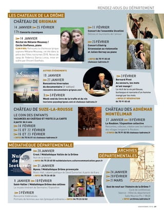 RENDEZ-VOUS DU DÉPARTEMENT
LES CHATEAUX DE LA DRÔME
11 FÉVRIER
Concert de l’ensemble Uccellini
Délices et tourments de l’amour
25FÉVRIER
Concert d’Astrig
Siranossian au violoncelle
et Julien Gernay au piano
+ INFOS 04 75 91 83 65
chateaux-ladrome.fr
CHÂTEAU DE GRIGNAN
14 JANVIER 25 FÉVRIER
17h Concerts classiques
CHÂTEAU DE SUZE-LA-ROUSSE
LE COIN DES ENFANTS
VACANCES AU CHÂTEAU ET VISITE À LA CARTE
à partir de 6 ans
14 FÉVRIER
15 ET 22 FÉVRIER
16 ET 23 FÉVRIER
+ INFOS 04 75 04 81 44 chateaux-ladrome.fr
CHÂTEAU DES ADHÉMAR
MONTÉLIMAR
27 JANVIER 18FÉVRIER
Le Roubion / Exposition collective
Rencontres, collectes, création avec les habitants
des villages longeant le Roubion.
+ D‘INFOS 04 75 91 83 50 chateaux-ladrome.fr
14 JANVIER
Récital de Mélanie Moussay /
Cécile Steffanus, piano
CLIN D’OEIL Retrouvez la chanteuse lyrique
soprano Mélanie Moussay, cet été dans la
pièce des Fêtes nocturnes 2018, Noces de
sang de Federico Garcia Lorca, mise en
scène par Vincent Goethals.
AUTRES ÉVÈNEMENTS
19 JANVIER
27JANVIER
Rencontres hivernales
du documentaire (3e
édition)
rencontre-documentaire-grignan.com
3 5FÉVRIER
Week-end du livre de la truffe et du vin
tourisme-paysdegrignan.com et chateaux-ladrome.fr
3FÉVRIER
Bernard Pivot
Au secours, les mots
m’ont mangé !
Le récit de la vie périlleuse,
burlesque et navrante d’un homme
mangé par les mots
+ INFOS ET RÉSERVATION
04 75 91 83 65
JANVIER/MARS 2018 29
20JANVIER
Crest / Médiathèque Vallée de la Drôme
Nuit de la lecture
+ INFOS 04 75 25 60 50 nuitdelalecture.culturecommunication.gouv.fr
31JANVIER
Nyons / Médiathèque Drôme provençale
Music-Hall, cabaret poétique de David Dumortier. A partir de 8 ans
+ INFOS 04 75 26 48 26
24JANVIER
28FÉVRIER
21MARS
Quoi de neuf sur l’histoire de la Drôme ?
Cycle de conférences
Valence - Hôtel du département
Salle Maurice Pic / 18h30
+ INFOS archives.ladrome.fr
9 JANVIER 10FÉVRIER
Saint-Vallier / Médiathèque Drôme des collines
Le musée itinérant de Germaine / Exposition
3FÉVRIER
Rencontre théâtralisée.
Portraits de femmes aux vies (presque) ordinaires + INFOS 04 75 23 32 02
MÉDIATHÈQUE DÉPARTEMENTALE
ARCHIVES
DÉPARTEMENTALES
IanieMOUSSAY
NIKOLAJ
PhlippeYVONNET
 