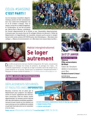 JANVIER/MARS 2018 7
CDJ26 #SAISON2
C’EST PARTI !
Les 44 nouveaux conseillers départe-
mentaux jeunes ont fait connaissance
lors d’un week-end d’intégration les
21 et 22 octobre à Divajeu. Pour la
séance consacrée au débat budgétaire,
le 18 décembre, ils ont été accueillis
par Marie-Pierre Mouton, présidente
du Conseil départemental de la Drôme et par l’Assemblée départementale.
L’occasion pour les jeunes élus de 22 collèges drômois de découvrir l’Hôtel du
Département et d’appréhender les nouvelles missions qu’ils auront à remplir
durant cette année scolaire 2017/2018 autour des thématiques, « Bien dans mon
collège », « Nature et environnement » et « Bien dans mon corps et dans ma tête ».
Habitat intergénérationnel
Se loger
autrement
D’un côté une personne met une chambre à disposition. De l’autre, une personne
propose en échange d’un temps de présence, du partage d’un repas…. En
constante augmentation, ce moyen de se loger à moindre coût et de rompre la so-
litude remporte un vif succès. Partant pour la cohabitation intergénérationnelle ?
Rejoignez le réseau Solidarité Habitats. 06 31 74 48 88 solidarite.habitats@gmail.com
8 MARS JOURNÉE INTERNATIONALE
DES DROITS DES FEMMES
>se munir d’accessoires complémentaires (bombe de dégivrage, gants, raclette…),
> s’équiper de pneus d’hiver,
> s’informer avant de partir.
Rendez-vous sur inforoutes.ladrome.fr ou au N°vert dédié 0 800 16 26 26
DÉPLACEMENTS SÉCURISÉS
ET FACILITÉS AVEC INFOROUTES
Nouveau e-service mis en place par le
Département pour préparer vos déplace-
ments et trouver rapidement des informa-
tions concernant l’état du réseau routier
départemental. Ce nouveau service internet
offre des informations actualisées quotidien-
nement et toute l’année sur les chantiers en
cours ainsi que sur les conditions de conduite
en période hivernale entre la mi-novembre
et la mi-mars.
VIABILITÉ HIVERNALE,
QUELQUES CONSEILS
AdobeStock
26 ET 27 JANVIER
FORUM POST BAC
Valence
Pôle universitaire
Briffaut
Salon de l’étudiant
dédié à l’orientation
post-Bac.
Gratuit et ouvert à tous !
04 75 78 10 26
etudierendromeardeche.fr
 
