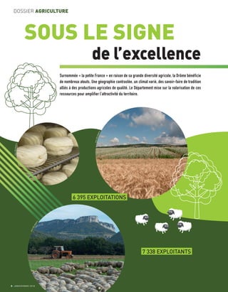 Surnommée « la petite France » en raison de sa grande diversité agricole, la Drôme bénéficie
de nombreux atouts. Une géographie contrastée, un climat varié, des savoir-faire de tradition
alliés à des productions agricoles de qualité. Le Département mise sur la valorisation de ces
ressources pour amplifier l’attractivité du territoire.
8 JANVIER/MARS 2018
DOSSIER AGRICULTURE
SOUS LE SIGNE
de l’excellence
JeanDELMARTY
JeanDELMARTY
JeanDELMARTY
6 395 EXPLOITATIONS
7 338 EXPLOITANTS
 
