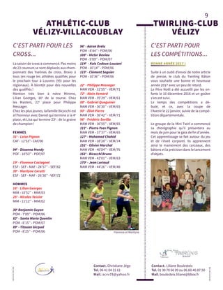 9
C'EST PARTI POUR LES
CROSS...
ATHLÉTIC-CLUB
VÉLIZY-VILLACOUBLAY
Contact. Christiane Jégo
Tel. 06 41 04 31 61
Mail. acvv78@yahoo.fr
La saison de cross a commencé. Pas moins
de 23 coureurs se sont déplacés aux cham-
pionnats des Yvelines de cross. Bravo à
tous (en rouge les athlètes qualifiés pour
le prochain tour à Louvres (95) pour les
régionaux). À bientôt pour des nouvelles
des qualifiés !
Mention très bien à notre Minime,
Lilian Georges, 16e
de la course. Chez
les Masters, 22e
place pour Philippe
Messager.
Chez les plus jeunes, la famille Bicocchi est
à l’honneur avec Daniel qui termine à la 4e
place, et Lisa qui termine 23e
: de la graine
de champion !
FEMMES
31e
- Loise Pignon
CAF - 12’53’’- CAF/00
94e
- Dioanna Mendy
POF - 10’53’’ - POF/07
19e
- Florence Castagnet
ESF - SEF - MAF - 24’57’’ - SEF/82
39e
- Marilyne Cerutti
ESF - SEF - MAF - 26’30’’ - VEF/72
HOMMES
16e
- Lilian Georges
MIM - 10’52’’ - MIM/03
25e
- Nicolas Tessier
MIM - 11’12’’ - MIM/02
30e
Benjamin Guyon
POM - 7’09’’ - POM/06
82e
- Santa Maria Quentin
POM - 8’15’’ - POM/07
89e
- Titouan Gicquel
POM - 8’25’’ - POM/06
96e
- Aaron Brelu
POM - 8’44’’ - POM/06
105e
- Victor Daviau
POM - 9’09’’ - POM/07
114e
- Kais Codoux-Louzani
POM - 10’14’’ - POM/06
115e
- Clément Seguier
POM - 10’36’’ - POM/06
22e
- Philippe Messager
MAM VEM - 31’55’’ - VEM/71
72e
- Alain Xemard
MAM VEM - 35’29’’ - VEM/61
88e
- Gabriel Queguiner
MAM VEM - 36’30’’ - VEM/65
93e
- Éliot Pierre
MAM VEM - 36’42’’ - VEM/71
96e
- Frédéric Sevilla
MAM VEM - 36’55’’ - VEM/65
111e
- Pierre-Yves Pignon
MAM VEM - 37’37’’ - VEM/65
127e
- Mohamed Chahid
MAM VEM - 38’28’’ - VEM/74
151e
- Olivier Marchal
MAM VEM - 40’04’’ - VEM/76
161e
- Bicocchi Bruno
MAM VEM - 42’01’’ - VEM/63
170e
- Jean Loriaud
MAM VEM - 44’26’’ - VEM/48
C'EST PARTI POUR
LES COMPÉTITIONS...
Contact. Liliane Boulesteix
Tel. 01 30 70 66 09 ou 06.60.40.87.50
Mail. boulesteix.liliane@bbox.fr
TWIRLING-CLUB
VÉLIZY
BONNE ANNÉE 2017 !
Suite à un oubli d’envoi de notre article
de presse, le club du Twirling Bâton
vous souhaite une bonne et heureuse
année 2017 avec un peu de retard.
Le Père Noël a été accueilli par les en-
fants le 10 décembre 2016 et un goûter
s’en est suivi.
Le temps des compétitions a dé-
buté, et ce, avec la coupe de
l’Avenir le 22 janvier, suivie de la compé-
tition départementale.
Le groupe de la Mini Twirl a commencé
sa chorégraphie qu’il présentera au
mois de juin pour le gala de fin d’année.
Cet apprentissage se fait autour du jeu
et de l'éveil corporel. Ils apprennent
ainsi le maniement des cerceaux, des
bâtons et la précision dans le lancement
d’objets.
Florence et Marilyne
 