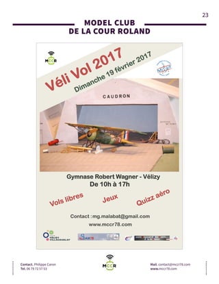 23
MODEL CLUB
DE LA COUR ROLAND
Contact. Philippe Caron
Tel. 06 79 72 57 53
Mail. contact@mccr78.com
www.mccr78.com
De 10h à 17h
Jeux
Véli Vol 2017
Dimanche 19 février 2017
Gymnase Robert Wagner - Vélizy
Contact :mg.malabat@gmail.com
www.mccr78.com
Vols libres
Quizz aéro
 
