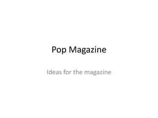 Pop Magazine
Ideas for the magazine
 