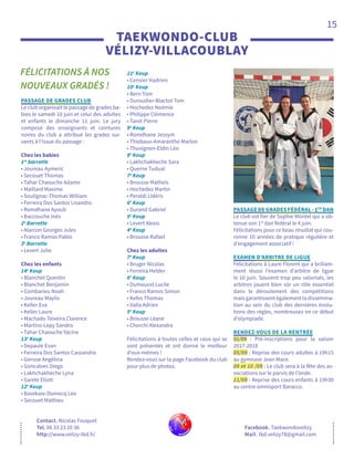 15
FÉLICITATIONS À NOS
NOUVEAUX GRADÉS !
Contact. Nicolas Fouquet
Tel. 06 33 23 20 36
http://www.velizy-tkd.fr/
TAEKWONDO-CLUB
VÉLIZY-VILLACOUBLAY
Facebook. Taekwondovelizy
Mail. tkd.velizy78@gmail.com
PASSAGE DE GRADES CLUB
Le club organisait le passage de grades ba-
bies le samedi 10 juin et celui des adultes
et enfants le dimanche 11 juin. Le jury
composé des enseignants et ceintures
noires du club a attribué les grades sui-
vants à l’issue du passage :
Chez les babies
1re
barrette
• Joureau Aymeric
• Secouet Thomas
• Tahar Chaouche Adame
• Maillard Maxime
• Soulignac-Thomas William
• Ferreira Dos Santos Lisandro
• Romdhane Ayoub
• Baccouche Inès
2e
Barrette
• Alarcon Georges Jules
• Franco Ramos Pablo
3e
Barrette
• Levert Julie
Chez les enfants
14e
Keup
• Blanchet Quentin
• Blanchet Benjamin
• Combarieu Noah
• Joureau Maylis
• Keller Eva
• Keller Laure
• Machado Teixeira Clarence
• Martins-Lepy Sandro
• Tahar Chaouche Yacine
13e
Keup
• Depaule Evan
• Ferreira Dos Santos Cassandra
• Gensse Angélina
• Goncalves Diego
• Lakhchakheche Lyna
• Sarete Eliott
12e
Keup
• Basekaie-Dumecq Léo
• Secouet Mathieu
11e
Keup
• Censier Hadrien
10e
Keup
• Bern Tom
• Duroudier-Blactot Tom
• Hochedez Noémie
• Philippe Clémence
• Tarot Pierre
9e
Keup
• Romdhane Jessym
• Thiebaux-Amaranthe Marlon
• Thuvignon-Eldin Léo
8e
Keup
• Lakhchakheche Sara
• Querne Tudual
7e
Keup
• Brousse Matheis
• Hochedez Martin
• Peraldi Lidéric
6e
Keup
• Durand Gabriel
5e
Keup
• Levert Alexis
4e
Keup
• Brousse Rafael
Chez les adultes
7e
Keup
• Bruger Nicolas
• Ferreira Helder
6e
Keup
• Dumoucel Lucile
• Franco Ramos Simon
• Kefes Thomas
• Valla Adrien
5e
Keup
• Brousse Léane
• Cherchi Alexandra
Félicitations à toutes celles et ceux qui se
sont présentés et ont donné le meilleur
d’eux-mêmes !
Rendez-vous sur la page Facebook du club
pour plus de photos.
PASSAGE DE GRADES FÉDÉRAL - 1ER
DAN
Le club est fier de Sophie Montel qui a ob-
tenue son 1er
dan fédéral le 4 juin.
Félicitations pour ce beau résultat qui cou-
ronne 10 années de pratique régulière et
d’engagement associatif !
EXAMEN D’ARBITRE DE LIGUE
Félicitations à Laure Florent qui a brillam-
ment réussi l’examen d’arbitre de ligue
le 10 juin. Souvent trop peu valorisés, les
arbitres jouent bien sûr un rôle essentiel
dans le déroulement des compétitions
mais garantissent également la dissémina-
tion au sein du club des dernières évolu-
tions des règles, nombreuses en ce début
d’olympiade.
RENDEZ-VOUS DE LA RENTRÉE
01/09 : Pré-inscriptions pour la saison
2017-2018
05/09 : Reprise des cours adultes à 19h15
au gymnase Jean Mace.
09 et 10 /09 : Le club sera à la fête des as-
sociations sur le parvis de l’onde.
11/09 : Reprise des cours enfants à 19h30
au centre omnisport Baracco.
 