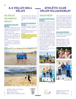 6
JUILLET DÉJÀ !
ATHLÉTIC-CLUB
VÉLIZY-VILLACOUBLAY
Contact. Christiane Jégo
Tel. 06 41 04 31 61
Mail. acvv78@yahoo.fr
ET OUI LA SAISON TOUCHE
À SA FIN !
Et pourtant l’A.C.V.V. n’est tou-
jours pas en vacances. Et pour
preuve le podium de notre
Minimes Lilian Georges qui ter-
mine à la première place sur
1 000 m en un temps de 2’55’’
au Chesnay. Superbe perfor-
mance, affaire à suivre…
Je continue avec les podiums,
10 km de Pontigny-Chablis,
en terre Bourguignonne pour
Maryline Cerutti, 3e
sur 15 km
dans le temps de 1h11'46'' et
pour Bento De Almeida qui ter-
mine en 1h05'55''. Sans oublier
l’encadrement, Annie Blanc
a réussi son examen 1er
degré
marche nordique.
Félicitations à tous pour ces
très belles places !
Nos marathoniennes étaient
sur le bitume au mois de juin,
Florence Castagnet à Poitiers.
Mais qui l’arrêtera de courir ?
Temps de 3h30 malgré une
forte chaleur sur le parcours.
Et que dire de Maryline Cerutti
qui s’est lancée sur cette dis-
tance à Caen et qui termine en
3h44.
LES 10 KM DE BRUNOY
Nos athlètes se sont bien
amusés sur la parcours et en
prenant les photos.
Raphaël Guegano - 37’38’’
Mohamed Chahid - 40’31’’
Pierre-Yves Pignon - 42’00’’
Florence Castagnet - 42’21’’
Bruno Bicocchi - 46’02’’
EN JUILLET,
ON ESSAIE LE
VOLLEY !
A.S VOLLEY-BALL
VÉLIZY
Contact. Sébastien Gonçalves
Tel. 01 39 46 01 85
www.volleyvelizy.com
Mail. as.volley.velizy@aliceadsl.fr
DES NOUVELLES DE NOS
ÉQUIPES
Nos deux équipes de jeunes
engagées en Coupe de France
beach ont été éliminées le 11
juin au second tour.
Nous espérons que cette ex-
périence leur permettra de
prendre goût pour pratiquer le
volley sur les plages au cours
de l’été.
Au 1er
tour les M15 garçons se
sont déplacés à Torcy-Marne
la-Vallée et au second tour à
Villebon.
Les M17 filles sont allées au
Touquet avant de recevoir à
Versailles au stade Montbau-
ron.
EN JUILLET, ON ESSAIE LE
VOLLEY !
En juillet, l’école de volley est
ouverte aux enfants âgés de 5
à 11 ans.
Séances gratuites de 17h30 à
19h au gymnase Robert
Wagner.
Dulundi10juilletaumercredi
12 juillet et du lundi 17 au
vendredi 21 juillet.
Lilian Georges
Bento De Almeida
Maryline Cerutti
 