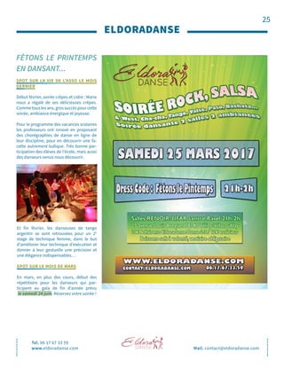 25
FÊTONS LE PRINTEMPS
EN DANSANT...
ELDORADANSE
Tel. 06 17 67 33 59
www.eldoradanse.com Mail. contact@eldoradanse.com
SPOT SUR LA VIE DE L’ASSO LE MOIS
DERNIER
Début février, soirée crêpes et cidre : Marie
nous a régalé de ses délicieuses crêpes.
Commetouslesans,grossuccèspourcette
soirée, ambiance énergique et joyeuse.
Pour le programme des vacances scolaires
les professeurs ont innové en proposant
des chorégraphies de danse en ligne de
leur discipline, pour en découvrir une fa-
cette autrement ludique. Très bonne par-
ticipation des élèves de l’école, mais aussi
des danseurs venus nous découvrir.
Et fin février, les danseuses de tango
argentin se sont retrouvées pour un 2e
stage de technique femme, dans le but
d’améliorer leur technique d’exécution et
donner à leur gestuelle une précision et
une élégance indispensables…
SPOT SUR LE MOIS DE MARS
En mars, en plus des cours, début des
répétitions pour les danseurs qui par-
ticipent au gala de fin d’année prévu
le samedi 24 juin. Réservez votre soirée !
 