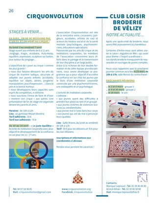 26
STAGES À VENIR...
CIRQUONVOLUTION
Tel. 06 07 10 36 41
Mail. cirquonvolution@gmail.com
www.cirquonvolution.org
Facebook. Cirquonvolution
EN AVRIL, ON NE SE DÉCOUVRE PAS
D’UN FIL ET ON VIENT AU CIRQUE !
Du lundi 3 au vendredi 7 avril
Stage ouvert aux enfants de 6 à 12 ans.
Jonglage, magie, acrobatie, Hula-Hoop,
équilibre, expression, sculpture sur ballon,
jeux autour du jonglage…
L’objectif est de « jouer au cirque » comme
les plus grands !
• nous leur faisons découvrir les arts du
cirque de manière ludique, sécurisée et
adaptée aux jeunes enfants (acrobatie,
équilibre sur objets, aérien, jonglerie/
manipulation, jeux d’expression…) dans la
joie et la bonne humeur.
• nous développons leurs capacités sans
esprit de compétition, ni élitisme.
• nous suscitons l’envie de faire et d’oser
« montrer son cirque » aux autres. Une
présentation de fin de stage est organisée
devant les parents et amis.
Horaires : de 10h à 12h
Lieu : au gymnase Mozart Borotra
Tarif adhérents : 55 €
Tarif non-adhérents : 70 €
Du 10 au 14 avril : « Le juste équilibre »
Activité de médiation corporelle avec pour
objectif le développement de la confiance
en soi pour les 11 - 17 ans.
L’association Cirquonvolution est née
de la rencontre entre circassiens (jon-
gleurs, acrobates, artistes de rue) et
acteurs du médico social et de la santé
mentale (psychologues, psychomotri-
ciens, éducateurs spécialisés).
Passionnés par les arts du cirque et les
médiations corporelles, les membres
de l’association concentrent leurs ef-
forts dans le partage et la transmission
de leur discipline à un large public.
Grâce à la richesse de leur double for-
mation et de cette équipe pluridiscipli-
naire, nous avons développé ce pro-
gramme qui a pour objectif d'accroître
la confiance en soi chez les jeunes par
le biais d'une médiation corporelle
construite par une psychomotricienne,
une ostéopathe et un psychologue.
L'activité de médiation corporelle
s’adresse :
• aux jeunes ayant des difficultés à
prendre leur place au sein d’un groupe
• aux jeunes victimes de violences sco-
laires ou intrafamiliales
• aux jeunes mal à l’aise dans leur corps
• aux jeunes qui ont du mal à percevoir
leurs qualités
Lieu : Salle Ariane, du lundi au vendredi
de 10h à 12h
Tarif : 50 € pour les Véliziens et 70 € pour
les non Véliziens
Inscriptions et informations aux
coordonnées ci-dessous
Rendez-vous pendant les vacances !
CLUB LOISIR
BRODERIE
DE VÉLIZY
NOTRE ACTUALITÉ...
Contacts.
Monique Leproust - Tel. 01 39 46 49 30
Annick Bihan - Tel. 01 39 46 50 90
Mail. monique.leproust@free.fr
Après une après-midi de broderie, nous
avons fêté joyeusement la chandeleur.
Certaines d’entre-nous sont allées visi-
ter le salon « Aiguilles en fête » qui avait
pour thème « l'esprit scandinave ».
Les stands broderie manquaient de nou-
veautés en ouvrages de points comptés.
Nous vous rappelons que la prochaine
journée continue aura lieu le 23 mars de
10h à 17h, salle Renoir du centre Ravel.
PROCHAINES RÉUNIONS
. le 2 et 6 mars - groupe 1
. le 9 et 30 mars - groupe 2
. le 16 mars - le soir
 
