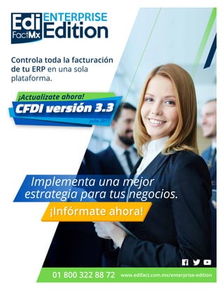 Controla toda la facturación
de tu ERP en una sola
plataforma.
Implementa una mejor
estrategia para tus negocios.
01 800 322 88 72 www.edifact.com.mx/enterprise-edition
¡Infórmate ahora!¡Infórmate ahora!
¡Actualizate ahora!
Julio 2017
CFDI versión 3.3
 