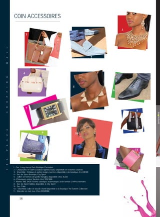 18
COIN ACCESSOIRESCOIN ACCESSOIRES
SEAPLAZASHOPPINGMALL
1 - Sac Longchamp Paris Boutique Gemeber.
2 - Chaussures en daim (couleur) signées ENZO. Disponible en d’autres couleurs.
3 - Ensemble : Cristaux et perles beiges nacrées disponible à la boutique A LA MODE
4 - Sac de Sport Boutique City Sport
5 - collier en formes de petits triangles. Disponible chez ALDO
6- Chaussures noires, Santoni chez YOU MAN
7- Montre TIME SHOP, Festina classique, automatique, acier lombe. Chiffres Romains.
8 - Sac de Sport Adidas disponible à City Sport
9 - Sac Celio
10 - Ensemble colier et boucle d’oreil disponible à la Boutique The Extrem Collection
11 - Bracelet en cuir rose Chez BOURSINE.
6
2
3
1
4
8
9
11
5
7
10
 
