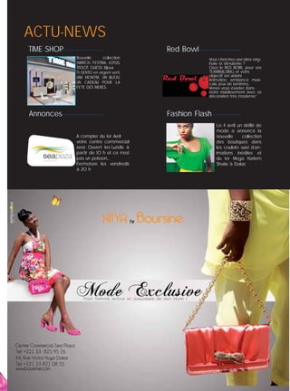 ACTU-NEWS
Nouvelle collection
SWATCH, FESTINA, LOTUS,
TISSOT, GUESS. Bijoux
TI-SENTO en argent serti.
UNE MONTRE, UN BIJOU:
UN CADEAU POUR LA
FETE DES MERES.
A compter du 1er Avril
votre centre commercial
sera Ouvert les Lundis à
partir de 10 h et ce n’est
pas un poisson...
Fermeture les vendredis
à 20 h
Vous cherchez une idée orig-
inale et stimulante ?
Osez le RED BOWL pour vos
TEAMBUILDING et votre
objectif est atteint.
Animation, ambiance musi-
cale, jeux de lumières..
Venez-vous évader dans
notre établissement avec sa
décoration très moderne.”
Le 4 avril, un déﬁlé de
mode a annoncé la
nouvelle collection
des boutiques dans
les couloirs suivi d’an-
imations inédites et
du 1er Mega Harlem
Shake à Dakar.
TIME SHOP Red Bowl
Fashion FlashAnnonces
 