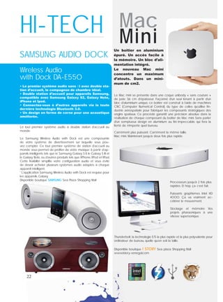 HI-TECH
Le tout premier système audio à double station d’accueil au
monde
Le Samsung Wireless Audio with Dock est une composante
de votre système de divertissement sur laquelle vous pou-
vez compter. Ce tout premier système de station d’accueil au
monde vous permet de proﬁter de votre musique à partir d’ap-
pareils intelligents tels que le Samsung Galaxy S II, le Galaxy S III et
le Galaxy Note, ou d’autres produits tels que l’iPhone, l’iPod et l’iPad.
Cette ﬂexibilité simpliﬁe votre conﬁguration audio et vous évite
de devoir acheter plusieurs systèmes audio adaptés à chaque
appareil intelligent.
* L’application Samsung Wireless Audio with Dock est requise pour
les appareils Galaxy.
Disponible boutique SAMSUNG Sea Plaza Shopping Mall
• Le premier système audio sans ﬁl avec double sta-
tion d’accueil, le compagnon de chambre idéal.
• Double station d’accueil pour appareils Samsung,
compatible avec Samsung Galaxy S2, Galaxy Note,
iPhone et Ipod.
• Connectez-vous à d’autres appareils via la toute
dernière technologie Bluetooth 3.0.
• Un design en forme de corne pour une acoustique
améliorée.
Wireless Audio
with Dock DA-E550
SAMSUNG AUDIO DOCK
22
Carrément plus puissant. Carrément la même taille.
Mac mini. Maintenant jusqu’à deux fois plus rapide.
Mac
Mini
Processeurs jusqu’à 2 fois plus
rapides. Et hop, ça c’est fait.
Puissants graphismes Intel HD
4000: Ça va vraiment ac-
célérer le mouvement.
Stockage et mémoire: Vos
projets pharaoniques à une
vitesse supersonique.
Le Mac mini se présente dans une coque unibody « sans couture »
de juste 3,6 cm d’épaisseur. Façonné d’un seul tenant à partir d’un
bloc d’aluminium unique, ce boîtier est construit à l’aide de machines
CNC (Computer Numerical Control), du type de celles qu’utilise l’in-
dustrie aérospatiale pour fabriquer les composants stratégiques des
engins spatiaux. Ce procédé garantit une précision absolue dans la
réalisation de chaque composant du boîtier de Mac mini. Sans parler
d’un somptueux design en aluminium au ﬁni impeccable, qui fera la
ﬁerté de n’importe quel bureau.
Un boîtier en aluminium
épuré. Un accès facile à
la mémoire. Un bloc d’ali-
mentation intégré.
Le nouveau Mac mini
concentre un maximum
d’atouts. Dans un mini-
mum de cm2.
Thunderbolt, la technologie E/S la plus rapide et la plus polyvalente pour
ordinateur de bureau, quelle qu’en soit la taille.
Disponible boutique I STORY Sea plaza Shopping Mall
www.istory-senegal.com
 
