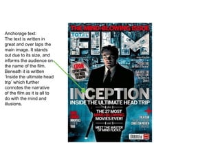Anchorage text:
The text is written in
great and over laps the
main image. It stands
out due to its size, and
informs the audience on
the name of the film.
Beneath it is written
‘Inside the ultimate head
trip’ which further
connotes the narrative
of the film as it is all to
do with the mind and
illusions.
 