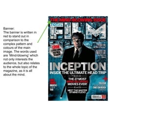 Banner:
The banner is written in
red to stand out in
comparison to the
complex pattern and
colours of the main
image. The words used
are ‘Mind-blowing’ which
not only interests the
audience, but also relates
to the whole topic of the
magazine, as it is all
about the mind.
 