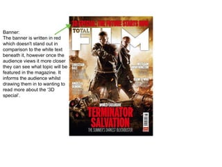 Banner:
The banner is written in red
which doesn't stand out in
comparison to the white text
beneath it, however once the
audience views it more closer
they can see what topic will be
featured in the magazine. It
informs the audience whilst
drawing them in to wanting to
read more about the ‘3D
special’.
 