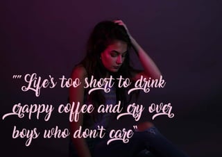 ““Life’s too short to drink
crappy coffee and cry over
boys who don’t care”
 