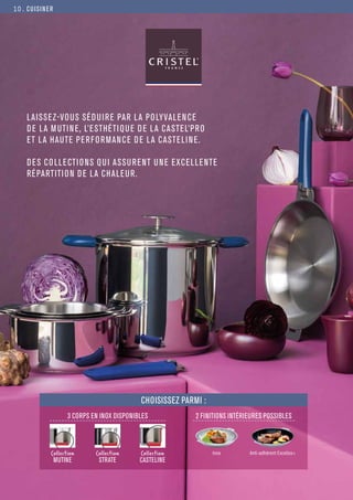 CUISINER
LAISSEZ-VOUS SÉDUIRE PAR LA POLYVALENCE
DE LA MUTINE, L’ESTHÉTIQUE DE LA CASTEL’PRO
ET LA HAUTE PERFORMANCE DE LA CASTELINE.
DES COLLECTIONS QUI ASSURENT UNE EXCELLENTE
RÉPARTITION DE LA CHALEUR.
3 CORPS EN INOX DISPONIBLES 2 FINITIONS INTÉRIEURES POSSIBLES
Inox Anti-adhérent Exceliss+
Collection
MUTINE
Collection
STRATE
Collection
CASTELINE
CHOISISSEZ PARMI :
10.
 