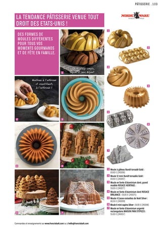 PÂTISSERIE
Commandes et renseignements sur www.francisbatt.com ou à hello@francisbatt.com
1  Moule à gâteau Bundt torsadé Gold :
69.90 € (240096)
2  Moule 12 mini Bundt torsadés Gold :
69.90 € (240097)
3  Moule en fonte d’aluminium doré, grand
modèle ROSACE HERITAGE :
59.00 € (240077)
4  Moule en fonte d’aluminium doré ROSACE
BRILIANCE : 59.00 € (240075)
5  Moule 4 Casse-noisettes de Noël Silver :
66.50 € (240099)
6  Moule6minisapinsSilver:64.90€(240098)
7  Moule en fonte d’aluminium argenté
rectangulaire MAISON PAIN D’EPICES :
55.00 € (240057)
1
1
3
5
7
6
4
2
3
5
7
2
4
6
DES FORMES DE
MOULES DIFFÉRENTES
POUR TOUS VOS
MOMENTS GOURMANDS
ET DE FÊTE EN FAMILLE.
LA TENDANCE PÂTISSERIE VENUE TOUT
DROIT DES ETATS-UNIS !
Moelleux à l’intérieur
et croustillants
à l’extérieur !
Un démoulage simple,
rapide et sans défaut
.109
 