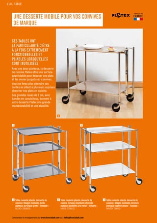 TABLE
Commandes et renseignements sur www.francisbatt.com ou à hello@francisbatt.com
Fabriqué en
FRANCE
UNE DESSERTE MOBILE POUR VOS CONVIVES
DE MARQUE
1  Table roulante pliante, desserte de
cuisine 2 étages montants dorés
plateaux acrylique givrés - Textable :
883.90 € (189083)
3  Table roulante pliante, desserte de
cuisine 3 étages montants chromés
plateaux stratifiés Blanc - Textable :
549.00 € (189110)
2  Table roulante pliante, desserte de
cuisine 3 étages montants chromés
plateaux stratifiés Gris métal - Textable :
549.00 € (189112)
CES TABLES ONT
LA PARTICULARITÉ D’ÊTRE
À LA FOIS EXTRÊMEMENT
FONCTIONNELLES ET
PLIABLES LORSQU’ELLES
SONT INUTILISÉES
Avec ses deux plateaux, la desserte
de cuisine Platex offre une surface
appréciable pour déposer vos plats
et les mener jusqu’à vos convives.
Vous ne ferez plus attendre vos
invités en allant à plusieurs reprises
chercher vos plats en cuisine.
Ses grandes roues de 5 cm, avec
bandes en caoutchouc, donnent à
votre desserte Platex une grande
manœuvrabilité et une stabilité.
1
2 3
110.
110.
 