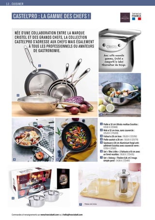 CUISINER
Commandes et renseignements sur www.francisbatt.com ou à hello@francisbatt.com
CASTEL’PRO : LA GAMME DES CHEFS !
NÉE D’UNE COLLABORATION ENTRE LA MARQUE
CRISTEL ET DES GRANDS CHEFS, LA COLLECTION
CASTEL’PRO S’ADRESSE AUX CHEFS MAIS ÉGALEMENT
À TOUS LES PROFESSIONNELS OU AMATEURS
		DE GASTRONOMIE.
1  Poêle ø 32 cm Ultralu revêtue Exceliss :
129.90 € (125968)
2  Wok ø 32 cm Inox, sans couvercle :
225.00 € (725209)
3  Faitout ø 28 cm Inox : 195.00 € (125766)
4  Poêle sautoir ø 28 cm : 130.00 € (125779)
5  Sauteuse ø 28 cm Aluminium forgé anti-
adhérent Exceliss avec couvercle verre :
137.90 € (125811)
6  Set « Tête à tête » 2 faitouts ø 10 cm avec
un livret recettes : 99.90 € (725435)
7  Set « Oolong » Theière 0,8L et 2 mugs
simple paroi : 54.90 € (725481)
Avec cette nouvelle
gamme, Cristel a
remporté le label
Observateur du Design.
1
2
3
4
6
5
7 Plateau non inclus
Fabriqué en
FRANCE
12.
 