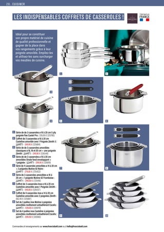 CUISINER
Commandes et renseignements sur www.francisbatt.com ou à hello@francisbatt.com
1  Série de de 3 casseroles ø 16 à 20 cm 5 ply
poignée fixe Castel Pro : 335.00 € (125780)
2  
Coffret de 3 casseroles ø 16 à 20 cm
Casteline amovible avec 1 Poignée Zénith 3 :
507.60 € - 349.90 € (125884)
3  Série de de 3 casseroles amovibles
classiques ø 16, 18 et 20 cm + une poignée
Zénith : 353.60 € - 249.90 € (126548)
4  Série de de 3 casseroles ø 16 à 20 cm
amovibles Strate fond enveloppant +
1 poignée : 423.60 € - 299.90 € (126819)
5  
Série de 4 casseroles amovibles ø 14 à 20 cm
+ 2 poignées Mutine 02 Noire :
414.40 € - 279.00 € (725422)
6  Série de 3 casseroles amovibles ø 16 à
20 cm + 1 poignée Mutine 02 Framboise :
333.60 € - 299.00 € (725416)
7  Coffret de 3 casseroles Inox ø 16 à 20 cm
Casteline amovible avec 1 Poignée Zénith :
507.60 € - 349.00 € (126437)
8  
Coffret de 4 casseroles Inox ø 14 à 20 cm
Casteline amovible avec 2 poignées Zénith :
662.40 € (125887)
9  
Set de 3 poêles inox Mutine à poignées
amovibles revêtement antiadhérent Excelis :
504.60 € - 439.00 € (126979)
10 
Set de 4 poêles inox Casteline à poignées
amovibles revêtement antiadhérent Excelis :
889.40 € - 699.90 € (126980)
LES INDISPENSABLES COFFRETS DE CASSEROLES !
Idéal pour se constituer
son propre matériel de cuisine
de qualité professionnelle et
gagner de la place dans
vos rangements grâce à leur
poignée amovible. Empilez-les
et utilisez-les sans surcharger
vos meubles de cuisine.
1
3
4 6
8
7
10
9
5
2
Fabriqué en
FRANCE
28.
 