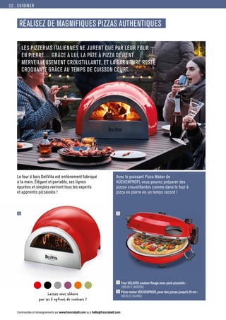CUISINER
Commandes et renseignements sur www.francisbatt.com ou à hello@francisbatt.com
RÉALISEZ DE MAGNIFIQUES PIZZAS AUTHENTIQUES
Le four à bois DeliVita est entièrement fabriqué
à la main. Élégant et portable, ses lignes
épurées et simples raviront tous les experts
et apprentis pizzaiolos !
1 2
Avec le puissant Pizza Maker de
KÜCHENPROFI, vous pouvez préparer des
pizzas croustillantes comme dans le four à
pizza en pierre en un temps record !
1  Four DELIVITA couleur Rouge avec pack pizzaiolo :
2195.00 € (409236)
2  Pizza maker KÜCHENPROFI, pour des pizzas jusqu’à 29 cm :
169.90 € (154492)
LES PIZZERIAS ITALIENNES NE JURENT QUE PAR LEUR FOUR
EN PIERRE… GRÂCE À LUI, LA PÂTE À PIZZA DEVIENT
MERVEILLEUSEMENT CROUSTILLANTE, ET LA GARNITURE RESTE
CROQUANTE GRÂCE AU TEMPS DE CUISSON COURT.
Laissez vous séduire
par ses 6 options de couleurs !
32.
 