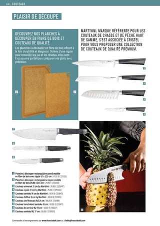 Commandes et renseignements sur www.francisbatt.com ou à hello@francisbatt.com
COUTEAUX
1  Planche à découper rectangulaire grand modèle
en fibre de bois avec rigole 37 x 27,5 cm : 41.90 € (725135)
2  Planche à découper rectangulaire moyen modèle
en fibre de bois 29,80 x 21,5 cm : 29.90 € (725133)
3  Couteau universel 21 cm by Marttiini : 76.90 € (125847)
4  Couteau à pain 21 cm by Marttiini : 76.90 € (125845)
5  Couteau santoku 18 cm by Marttiini : 91.90 € (125843)
6  Couteau d’office 9 cm by Marttiini : 36.90 € (125851)
7  Couteau chef francais fk2 21 cm : 86.00 € (130188)
8 Couteau tranchelard santoku 16 cm : 60.00 € (129471)
9  Couteau de service fk2 14 cm : 58.00 € (130217)
10 Couteau santoku fk2 17 cm : 85.00 € (130193)
DÉCOUVREZ NOS PLANCHES À
DÉCOUPER EN FIBRE DE BOIS ET
COUTEAUX DE QUALITÉ.
Les planches à découper en fibre de bois offrent à
la fois durabilité et élégance. Dotées d’une rigole
pour recueillir les jus et les résidus, elles sont
l’accessoire parfait pour préparer vos plats avec
précision.
1 2
3
7
10
8
9
4
5
6
PLAISIR DE DÉCOUPE
MARTTIINI, MARQUE RÉFÉRENTE POUR LES
COUTEAUX DE CHASSE ET DE PÊCHE HAUT
DE GAMME, S’EST ASSOCIÉE À CRISTEL
POUR VOUS PROPOSER UNE COLLECTION
DE COUTEAUX DE QUALITÉ PREMIUM.
44.
 