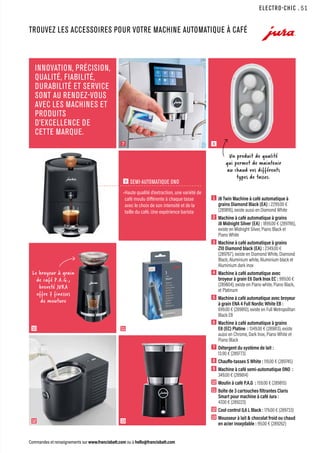 Un produit de qualité
qui permet de maintenir
au chaud vos différents
types de tasses.
ELECTRO-CHIC
Commandes et renseignements sur www.francisbatt.com ou à hello@francisbatt.com
TROUVEZ LES ACCESSOIRES POUR VOTRE MACHINE AUTOMATIQUE À CAFÉ
INNOVATION, PRÉCISION,
QUALITÉ, FIABILITÉ,
DURABILITÉ ET SERVICE
SONT AU RENDEZ-VOUS
AVEC LES MACHINES ET
PRODUITS
D’EXCELLENCE DE
CETTE MARQUE.
8
7
1  J8 Twin Machine à café automatique à
grains Diamond Black (EA) : 2299.00 €
(289816), existe aussi en Diamond White
2  Machine à café automatique à grains
J8 Midnight Silver (EA) : 1899.00 € (289786),
existe en Midnight Silver, Piano Black et
Piano White
3  Machine à café automatique à grains
Z10 Diamond black (EA) : 2349.00 €
(289767), existe en Diamond White, Diamond
Black, Aluminium white, Aluminium black et
Aluminium dark inox
4  Machine à café automatique avec
broyeur à grain E6 Dark Inox EC : 999.00 €
(289804), existe en Piano white, Piano Black,
et Platinum
5  
Machine à café automatique avec broyeur
à grain ENA 4 Full Nordic White EB :
699.00 € (289810), existe en Full Metropolitan
Black EB
6  Machine à café automatique à grains
E8 (EC) Platine : 1349.00 € (289813), existe
aussi en Chrome, Dark Inox, Piano White et
Piano Black
7  Détergent du système de lait :
13.90 € (289773)
8  Chauffe-tasses S White : 119.00 € (289745)
9  Machine à café semi-automatique ONO :
349.00 € (289814)
10 Moulin à café P.A.G : 159.00 € (289815)
11 Boîte de 3 cartouches filtrantes Claris
Smart pour machine à café Jura :
47.00 € (289223)
12 Cool control 0,6 L Black : 179.00 € (289733)
13 Mousseur à lait  chocolat froid ou chaud
en acier inoxydable : 99.00 € (289262)
9 SEMI-AUTOMATIQUE ONO
•Haute qualité d’extraction, une variété de
café moulu différente à chaque tasse
avec le choix de son intensité et de la
taille du café. Une expérience barista
Le broyeur à grain
de café P.A.G.,
breveté JURA
offre 7 finesses
de mouture
12 13
10 11
.51
 
