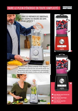 ELECTRO-CHIC
Commandes et renseignements sur www.francisbatt.com ou à hello@francisbatt.com
FAIRE LE PLEIN D’ÉNERGIE EN TOUTE SIMPLICITÉ !
ENVIE DE PRÉPARER DES SMOOTHIES,
DES SOUPES OU ENCORE DES DIPS
POUR L’APÉRITIF ?
1  Power Blender laqué Chromé mat :
249.99 € (165436)
2  Power Blender laqué Rouge :
229.99 € (165213)
3  Power Blender laqué Noir :
229.99 € (165428)
1
2
3
Découvrez notre gamme de Blender Power Magimix !
Réussissez à coup sûr et en une minute toutes vos
préparations grâce aux 4 programmes automatiques.
Pour des plats fait maison et sains en toute simplicité.
.71
 