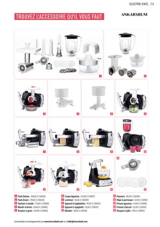 ELECTRO-CHIC
Commandes et renseignements sur www.francisbatt.com ou à hello@francisbatt.com
TROUVEZ L’ACCESSOIRE QU’IL VOUS FAUT
1  Pack Deluxe : 349.00 € (138203)
2  Pack Green : 219.00 € (138204)
3  Hachoir à viande : 175.00 € (138189)
4  Moulin à farine : 164.00 € (138186)
5  Broyeur à grain : 164.00 € (138185)
6  Coupe légumes : 143.00 € (138187)
7  Laminoir : 95.00 € (138200)
8  Appareil à tagliatelles : 95.00 € (138202)
9  Appareil à spaghetti : 95.00 € (138201)
10 Blender : 89.00 € (138199)
11 Passoire : 86.00 € (138190)
12 Râpe à parmesan : 52.00 € (138191)
13 Presse agrumes : 44.00 € (138198)
14 Presse à biscuit : 32.00 € (138193)
15 Disques à pâte : 17.00 € (138192)
1 2
6
10
15
14
4
8
12
5
9
13
3
7
11
.73
 