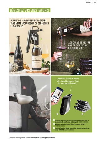 KITCHEN
Commandes et renseignements sur www.francisbatt.com ou à hello@francisbatt.com
1  Système de service au verre Timeless Six CORAVIN avec 10
accessoires  une housse de transport : 239.99 € (380075)
2  Aérateur de vin instantané digital connecté AVEINE :
449.00 € (408001)
3  Lot de 6 Capsules de gaz argon pour Système de service au
verre CORAVIN : 52.99 € (380061)
DÉGUSTEZ VOS VINS FAVORIS
PERMET DE SERVIR VOS VINS PRÉFÉRÉS
SANS MÊME AVOIR BESOIN DE DÉBOUCHER
LA BOUTEILLE...
...CE QUI VOUS ASSURE
UNE PRÉSERVATION
DU VIN IDÉALE
L’aérateur connecté Aveine
aère immédiatement tous
les vins parfaitement !
1
3
2
.81
 