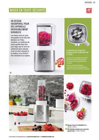 KITCHEN
Commandes et renseignements sur www.francisbatt.com ou à hello@francisbatt.com
UN DESIGN
INTEMPOREL POUR
DES APPAREILS
INCROYABLEMENT
DURABLES
Les lames sont en acier
inoxydable et les bols des
blenders en Tritan
résistant, un matériau de
haute qualité deux fois
plus léger que le verre et
nettement plus robuste.
Il est à la fois résistant à
la chaleur et au froid et
très résistant à la rupture.
1  Blender Power Pro ENFINIGY 1,8 L :
699.00 € (142351)
2  Mini blender nomade avec couvercle
gourde 0,55 L : 119.50 € (142348)
LE DISPOSITIF DE SÉCURITÉ DU
BLENDER ASSURE UN MÉLANGE SÛR
ET PRÉCIS
•Système de verrouillage de sécurité :
l’appareil ne démarre que lorsque
le couvercle est correctement mis
en place.
•Fonction d’arrêt automatique :
le blender s’éteint automatiquement
dès qu’il est ouvert pendant le mélange.
1
2
MIXER EN TOUTE SÉCURITÉ
.83
 