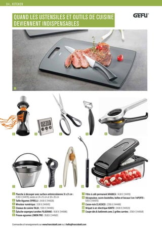 KITCHEN
Commandes et renseignements sur www.francisbatt.com ou à hello@francisbatt.com
QUAND LES USTENSILES ET OUTILS DE CUISINE
DEVIENNENT INDISPENSABLES
1  Planche à découper avec surface antimicrobienne 31 x 21 cm :
21.90 € (144176), existe en 24 x 15 cm et 38 x 26 cm
2  Taille-légumes SPIRELLI : 24.90 € (144028)
3  Minuteur numérique : 11.90 € (144045)
4  Ciseaux de cuisine TALIA : 11.90 € (144465)
5 Épluche-asperges/carottes FILIGRANO : 19.90 € (144086)
6  Presse-agrumes LEMON PRO : 39.90 € (144561)
7  Filtre à café permanent ARABICA : 14.90 € (144119)
8  Décapsuleur, ouvre-bouteilles, boîtes et bocaux 5 en 1 APERTO :
9.95 € (144470)
9  Casse-noix CLASSICO : 27.90 € (144488)
10 Briquet à arc électrique IGNITO : 24.90 € (144533)
11 Coupe-dés  batônnets avec 2 grilles carrées : 37.90 € (144558)
3 6
8 9 10 11
1
7
2 4 5
84.
 