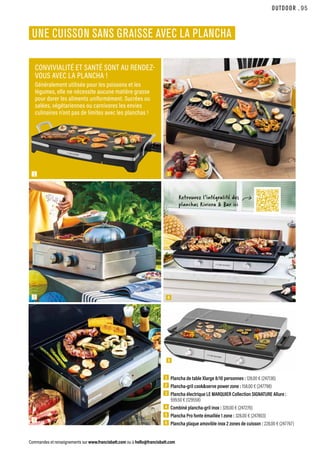 OUTDOOR
Commandes et renseignements sur www.francisbatt.com ou à hello@francisbatt.com
1  Plancha de table Xlarge 8/10 personnes : 128.00 € (247136)
2  Plancha-gril cookserve power zone : 158.00 € (247798)
3  Plancha électrique LE MARQUIER Collection SIGNATURE Allure :
599.50 € (129558)
4  Combiné plancha-gril inox : 328.00 € (247276)
5  Plancha Pro fonte émaillée 1 zone : 328.00 € (247803)
6  
Plancha plaque amovible inox 2 zones de cuisson : 228.00 € (247767)
UNE CUISSON SANS GRAISSE AVEC LA PLANCHA
CONVIVIALITÉ ET SANTÉ SONT AU RENDEZ-
VOUS AVEC LA PLANCHA !
Généralement utilisée pour les poissons et les
légumes, elle ne nécessite aucune matière grasse
pour dorer les aliments uniformément. Sucrées ou
salées, végétariennes ou carnivores les envies
culinaires n’ont pas de limites avec les planchas !
Retrouvez l’intégralité des
planchas Riviera  Bar ici
1
3
2
4
6
5
.95
 
