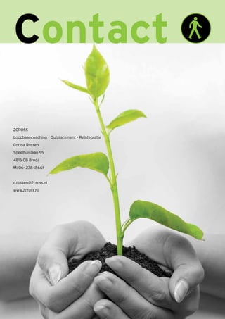 22
Contact
2CROSS
Loopbaancoaching • Outplacement • Reïntegratie
Corina Rossen
Speelhuislaan 55
4815 CB Breda
M: 06- 23848661
c.rossen@2cross.nl
www.2cross.nl
 