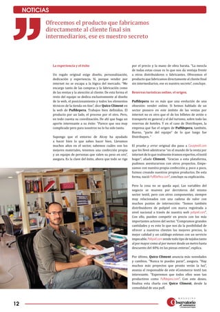 12
NOTICIAS
La experiencia y el éxito
Un regalo original exige diseño, personalización,
dedicación y experiencia. Sí, porque vender por
internet no se escapa a la lógica del mercado. “Me
encargo tanto de las compras y la fabricación como
de las ventas y la atención al cliente. De esta forma el
resto del equipo se dedica exclusivamente al diseño
de la web, el posicionamiento y todos los elementos
técnicos de la tienda on-line”, dice Quico Climent en
la web de Puffdepera. Trabajos bien definidos. El
producto por un lado, el proceso por el otro. Pero,
en todo cuenta su coordinación. De ahí que haga un
aporte interesante a su éxito: “Parece que sea muy
complicado pero para nosotros no lo ha sido tanto.
Supongo que el entorno de Alcoy ha ayudado
a hacer bien lo que sabes hacer bien. Llevamos
muchos años en el sector, sabemos cuáles son los
mejores materiales, tenemos una confección propia
y un equipo de personas que valen su peso en oro”,
asegura. Es la clave del éxito, ahora que todo se rige
por el precio y la mano de obra barata. “La mezcla
de todas estas cosas es lo que nos da ventaja frente
a otros distribuidores o fabricantes. Ofrecemos el
producto que fabricamos directamente al cliente final
sin intermediarios, ese es nuestro secreto”, concluye.
Reservas turísticas online, el origen.
Puffdepera no es más que una evolución de una
obsesión: vender online. Si hemos hablado de un
sector pionero en este ámbito de las ventas por
internet no es otro que el de los billetes de avión o
transporte en general y el del turismo, sobre todo las
reservas de hoteles. Y en el caso de Distribuyen, la
empresa que fue el origen de Puffdepera, también.
Bueno, “parte del equipo” de lo que luego fue
Distribuyen. “
El prueba y error original dio paso a Casaytextil.com
que les llevó adentrarse “en el mundo de la venta por
internet de lo que realmente éramos expertos, el textil
hogar”, añade Climent. “Gracias a esta plataforma,
pudimos aventurarnos con otros proyectos. Empe­
zamos con nuestra propia confección y, poco a poco,
fuimos creando nuestros propios productos. De esta
forma, nació PuffDePera.com”, concluye su explicación.
Pero la cosa no se queda aquí. Las variables del
negocio se mueven por derroteros del mismo
sector textil, pero con otros componentes, siempre
muy relacionados con una cadena de valor con
muchos puntos de intersección: “Somos también
distribuidores de polipiel con marca registrada a
nivel nacional a través de nuestra web polipiel.com”.
Con ello, pueden competir en precio con los más
importantes actores del sector. “Compramos grandes
cantidades y es esto lo que nos da la posibilidad de
ofrecer a nuestros clientes los mejores precios, la
mejor calidad y un catálogo extenso con un servicio
impecable. Polipiel.com vende todo tipo de tejidos tanto
al por mayor como al por menor desde un metro hasta
descuento del 40% en las piezas enteras”, explica.
Por último, Quico Climent anuncia más novedades
y cambios. “Nunca te puedes parar”, asegura. “Hay
muchos más proyectos que pronto verán la luz”,
avanza el responsable de este eCommerce textil tan
interesante. “Esperemos que todos ellos sean tan
productivos como Puffdepera.com”. Con este deseo,
finaliza esta charla con Quico Climent, desde la
comodidad de una puff.
Ofrecemos el producto que fabricamos
directamente al cliente final sin
intermediarios, ese es nuestro secreto
 