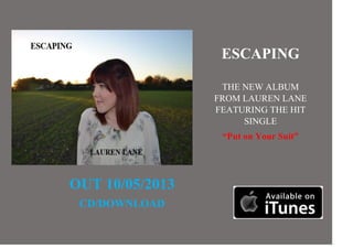 OUT 10/05/2013
CD/DOWNLOAD
ESCAPING
THE NEW ALBUM
FROM LAUREN LANE
FEATURING THE HIT
SINGLE
“Put on Your Suit”
 