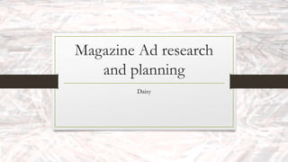 Magazine Ad research
and planning
Daisy
 