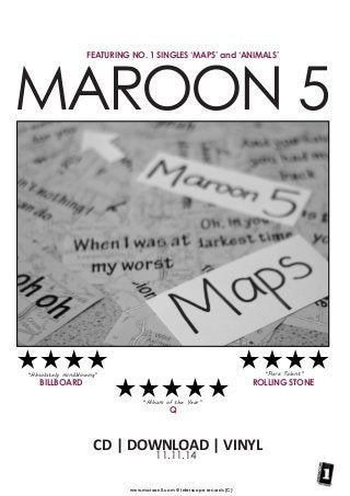 MAROON 5
BILLBOARD ROLLING STONE
Q
CD | DOWNLOAD | VINYL
11.11.14
“Absolutely mindblowing”
“Album of the Year”
“Pure Talent”
FEATURING NO. 1 SINGLES ‘MAPS’ and ‘ANIMALS’
www.maroon5.com @ interscope records (C)
 