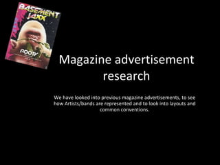 Magazine advertisement research We have looked into previous magazine advertisements, to see how Artists/bands are represented and to look into layouts and common conventions. 