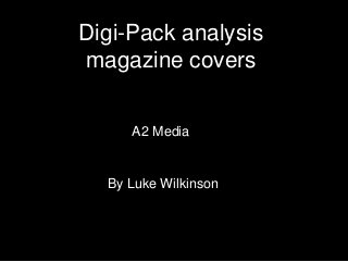 Digi-Pack analysis 
magazine covers 
A2 Media 
By Luke Wilkinson 
 