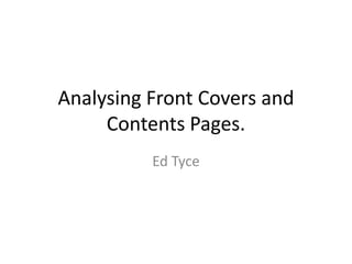 Analysing Front Covers and
     Contents Pages.
          Ed Tyce
 