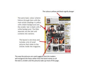 The colours yellow and black signify dangerThe way the pictures are used suggests that the readers will recognise the faces rather than the band names as allthe text is smaller and the pictures take up most of the page.