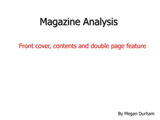 Magazine Analysis

Front cover, contents and double page feature




                                   By Megan Durham
 