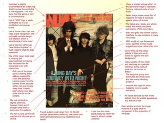 There is a faded vintage effect on the dominant image to represent the long historical roots of rock music Faded image shows visual flair of magazine to make it stand out against others of its kind The faded grey, blacks and whites match the moody and blank expressions of the cover stars Black and grey and sombre colours matching the sad emotions in many rock songs NME would not use fluorescent colour palettes as that would suggest pop music rather than rock Masthead is slightly unconventional as it does not stretch across the whole top of the magazine. This may show that the genre of rock is unconventional Use of “NME” logo is easily identifiable as it is an established and popular brand Use of house colour red also helps brand recognition. The red could connote danger and rebellion which is stereotypical of rock music Use of tag-line within logo “New Musical Express” to teach readers what the logo represents One of the Cover stars head is covering the logo/masthead portraying that the brand can be recognised even with obstruction Cover line lists other bands featured within the issue to attract a wider audience  Target audience will range from 15-40 with younger generations preferring new bands and older generations favouring established rock bands The font is sans serif which matches the informal genre of rock The long shot group shot dominates the whole cover and has a very haunting presence Unusual shot type for music magazine covers-usually mid-shots Cover-lines use the colour palette of blue and red to stand out against the dark background  Colour palette of red, white and blue may be a patriotic reference to the roots of punk and rock music in Britain Main sell-line anchors the image, however it is quite small in comparison to the proportion of the page. No visible barcode as that would detract from the artistic appearance and laid-back vibe Only one of the cover stars is making direct address making the cover less personal  Looking away from the camera shows attitude within rock and moves away from “cheesy pop” where cover stars smile directly at the camera The rule of thirds is slightly observed, however there aren't enough cover lines to determine if its definite 