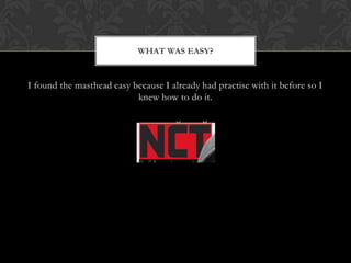 WHAT WAS EASY?


I found the masthead easy because I already had practise with it before so I
                           knew how to do it.
 