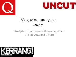 Magazine analysis:
Covers
Analysis of the covers of three magazines:
Q, KERRANG and UNCUT

 