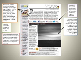 This is the table of contents of
the magazine. We can see that
the writing is all cramped up.
And to be honest, it doesn't
really matter anyways because
this page is basically just for
reference.
Here we can see a
picture that is being
called the online
picture of the week. It
is the biggest element
on the page and it
shows how the
magazine puts the
reader first and how
much it values
him/her.
The links to
other social
platforms are
also provided
for the reader
to follow the
magazine
elsewhere.
The colour
scheme for
this page is
mainly black
an white.
A few words from the
editor himself are also
printed on the top of this
page. Along with that, his
portrait image is also
attached. This lets the
viewer know the editor
beyond just what he
thinks. And considering
that this is an image based
magazine, that is pretty
relative.
 