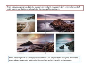 This is a double page spread. Both the pages are covered with images only. Only a minimal amount of
text is present and that too to acknowledge the owners of these pictures.
There is nothing much to it except pictures and those too are provided in a way that it looks like
somone has cropped out a portion of a bigger collage and just pasted it on these pages.
 